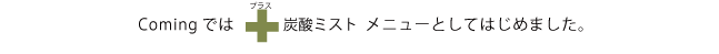 Comingでは+炭酸ミストメニューとしてはじめました。